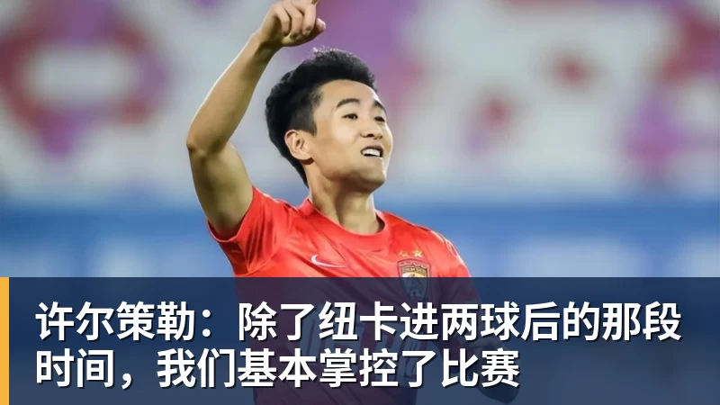 好博体育许尔策勒：除了纽卡进两球后的那段时间，我们基本掌控了比赛