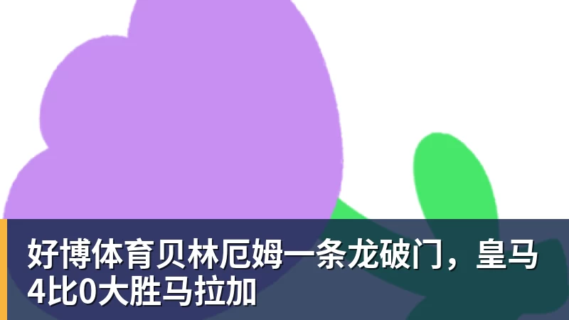 好博体育贝林厄姆一条龙破门，皇马4比0大胜马拉加