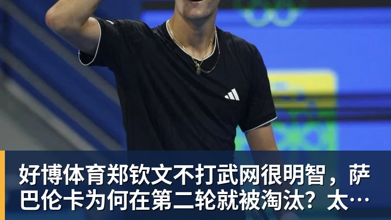 好博体育郑钦文不打武网很明智，萨巴伦卡为何在第二轮就被淘汰？太爱演了