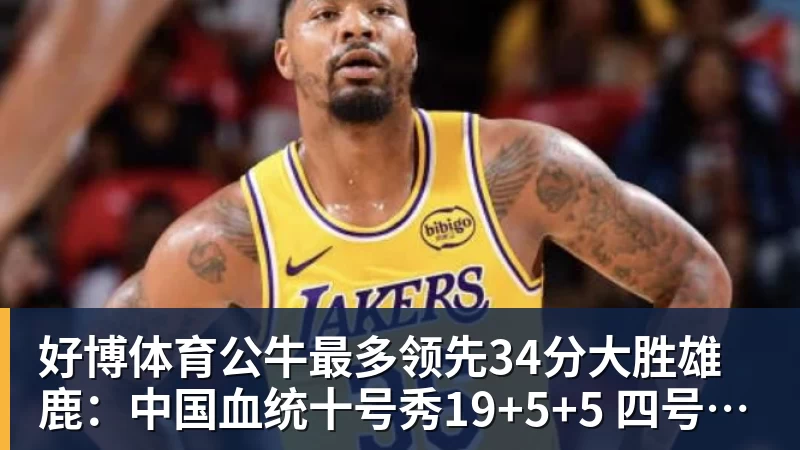好博体育公牛最多领先34分大胜雄鹿：中国血统十号秀19+5+5 四号秀10分